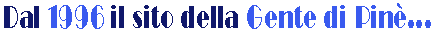 Nel 1997 nasce il sito internet della Gente di Pin�, che da alcuni anni � il sito pi� visitato dell'Altopiano di Pin� e che nel 2008 festeggia gli 11 anni di vita. Tutta la storia e le origini del sito www.altopianodipine.com